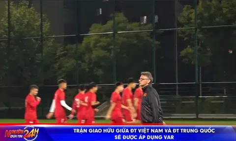 TRẬN GIAO HỮU GIỮA ĐT VIỆT NAM VÀ ĐT TRUNG QUỐC SẼ ĐƯỢC ÁP DỤNG VAR